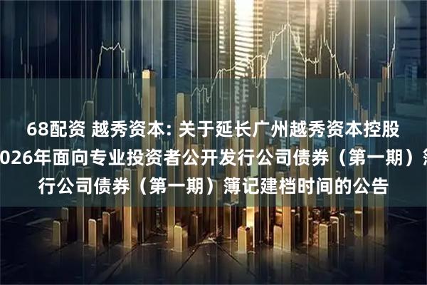 68配资 越秀资本: 关于延长广州越秀资本控股集团股份有限公司2026年面向专业投资者公开发行公司债券（第一期）簿记建档时间的公告