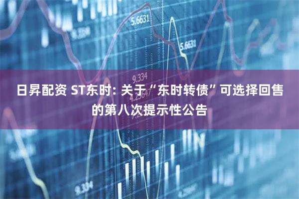 日昇配资 ST东时: 关于“东时转债”可选择回售的第八次提示性公告