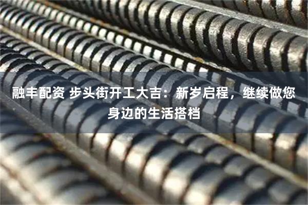 融丰配资 步头街开工大吉：新岁启程，继续做您身边的生活搭档