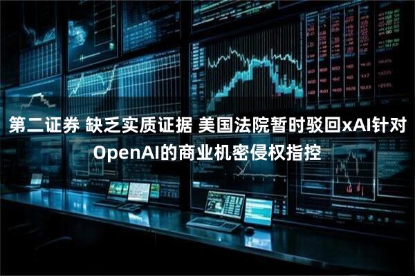 第二证券 缺乏实质证据 美国法院暂时驳回xAI针对OpenAI的商业机密侵权指控