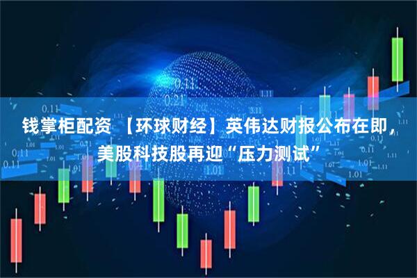 钱掌柜配资 【环球财经】英伟达财报公布在即，美股科技股再迎“压力测试”