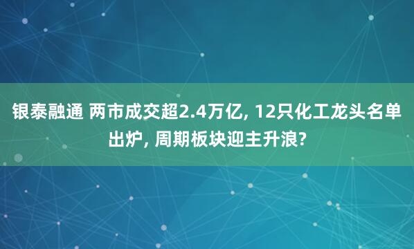 银泰融通 两市成交超2.4万亿, 12只化工龙头名单出炉, 周期板块迎主升浪?