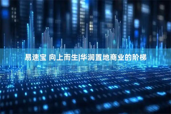 易速宝 向上而生|华润置地商业的阶梯