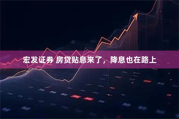 宏发证券 房贷贴息来了，降息也在路上
