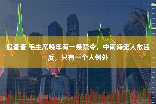 股查查 毛主席晚年有一条禁令，中南海无人敢违反，只有一个人例外