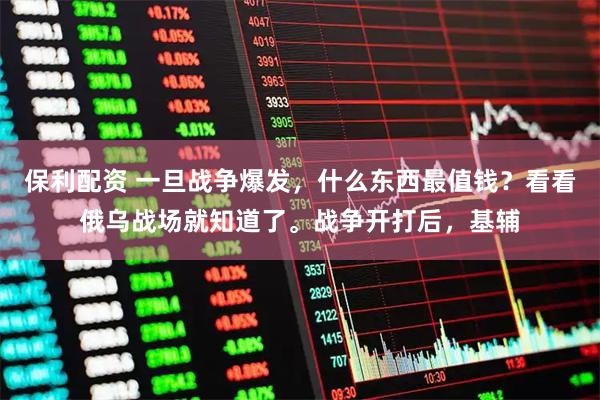 保利配资 一旦战争爆发，什么东西最值钱？看看俄乌战场就知道了。战争开打后，基辅