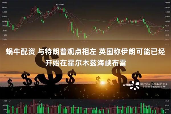 蜗牛配资 与特朗普观点相左 英国称伊朗可能已经开始在霍尔木兹海峡布雷