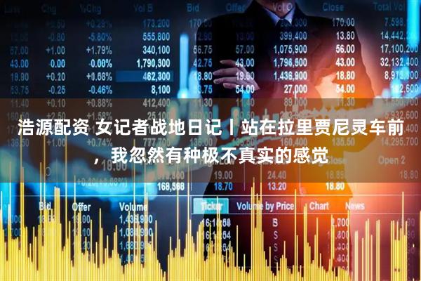 浩源配资 女记者战地日记丨站在拉里贾尼灵车前，我忽然有种极不真实的感觉
