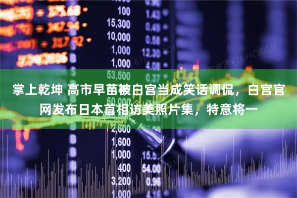 掌上乾坤 高市早苗被白宫当成笑话调侃，白宫官网发布日本首相访美照片集，特意将一