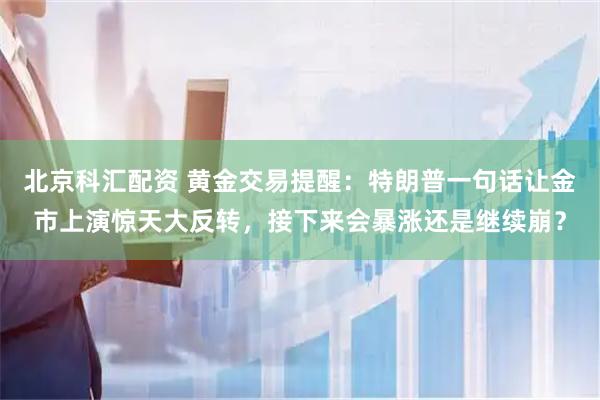 北京科汇配资 黄金交易提醒：特朗普一句话让金市上演惊天大反转，接下来会暴涨还是继续崩？