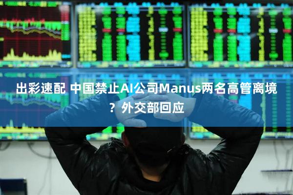 出彩速配 中国禁止AI公司Manus两名高管离境？外交部回应